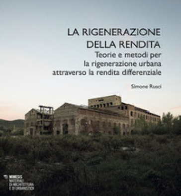 La rigenerazione della rendita. Teorie e metodi per la rigenerazione urbana attraverso la rendita differenziale - Simone Rusci