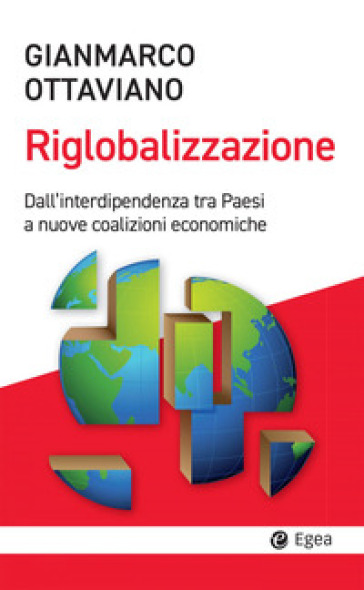 La riglobalizzazione. Dall'interdipendenza tra Paesi a nuove coalizioni economiche - Gianmarco Ottaviano