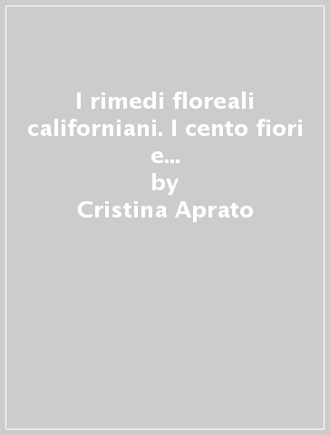 I rimedi floreali californiani. I cento fiori e altri rimedi complementari - Cristina Aprato