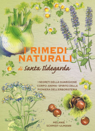 I rimedi naturali di santa Ildegarda. I segreti della guarigione olistica della pioniera dell'erboristeria - Melanie Schmidt-Ullmann