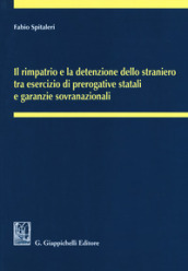 Il rimpatrio e la detenzione dello straniero tra esercizio di prerogative statali e garanzie sovranazionali