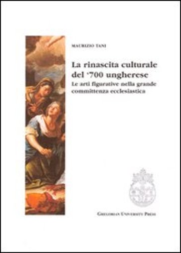 La rinascita culturale del '700 ungherese. Le arti figurative della grande committenza ecclesiastica - Maurizio Tani