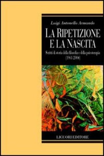La ripetizione e la nascita. Scritti di storia della filosofia e della psicoterapia (1961-2004) - Luigi Antonello Armando
