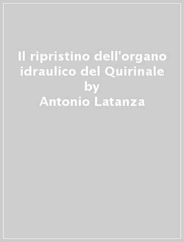 Il ripristino dell'organo idraulico del Quirinale - Antonio Latanza