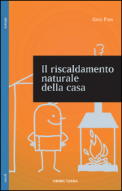 Il riscaldamento naturale della casa. Guida ai sistemi di riscaldamento a fonti rinnovabili