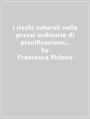 I rischi naturali nelle prassi ordinarie di pianificazione e gestione urbanistica - Francesca Pirlone