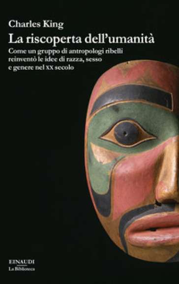 La riscoperta dell'umanità. Come un gruppo di antropologi ribelli reinventò le idee di razza, sesso e genere nel XX secolo - Charles King