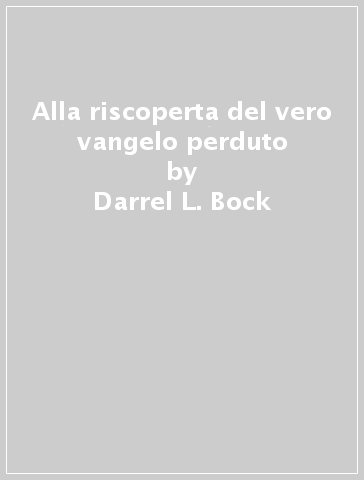 Alla riscoperta del vero vangelo perduto - Darrel L. Bock