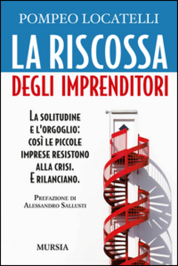 La riscossa degli imprenditori. La solitudine e l'orgoglio: così le piccole imprese resistono alla crisi. E rilanciano - Pompeo Locatelli