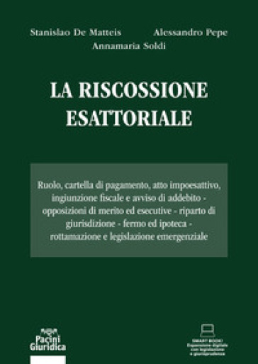 La riscossione esattoriale. Ruolo, cartella di pagamento, atto impoesattivo, ingiunzione fiscale e avviso di addebito. Opposizioni di merito ed esecutive. Riparto di giurisdizione. Fermo ed ipoteca. Rottamazione e legislazione emergenziale - Stanislao De Matteis - Alessandro Pepe - Annamaria Soldi