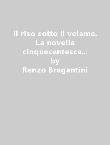 Il riso sotto il velame. La novella cinquecentesca tra l'avventura e la norma - Renzo Bragantini