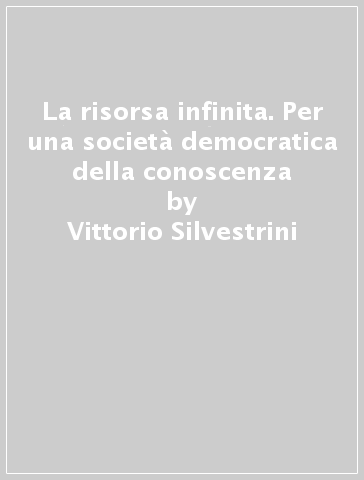 La risorsa infinita. Per una società democratica della conoscenza - Vittorio Silvestrini - Pietro Greco