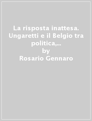 La risposta inattesa. Ungaretti e il Belgio tra politica, arte e letteratura - Rosario Gennaro