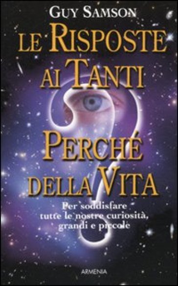 Le risposte ai tanti perché della vita. Per soddisfare tutte le nostre curiosità, grandi e piccole - Guy Samson