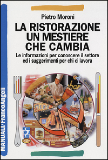 La ristorazione un mestiere che cambia. Le informazioni per conoscere il settore ed i suggerimenti per chi ci lavora - Pietro Moroni