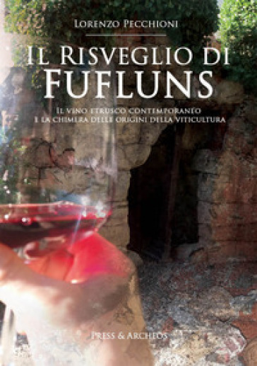 Il risveglio di Fufluns. Il vino etrusco contemporaneo e la chimera delle origini della viticultura - Lorenzo Pecchioni