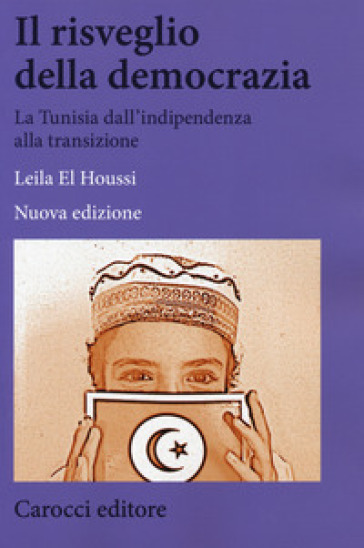 Il risveglio della democrazia. La Tunisia dall'indipendenza alla transizione. Nuova ediz. - Houssi Leila El