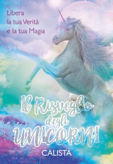 Il risveglio degli unicorni. Libera la tua verità e la tua magia - Calista