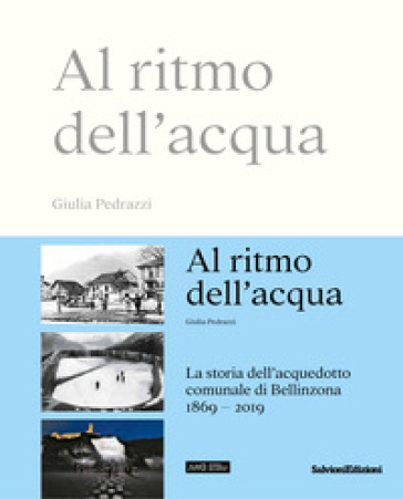 Al ritmo dell'acqua. La storia dell'acquedotto comunale di Bellinzona 1869-2019 - Giulia Pedrazzi