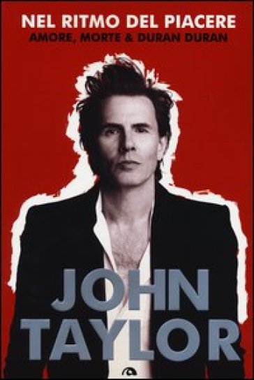 Nel ritmo del piacere. Amore, morte & Duran Duran - John Taylor