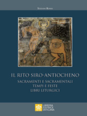 Il rito siro-antiocheno. Sacramenti e sacramentali, tempi e feste, libri liturgici - Stefano Rosso