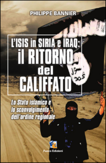 Il ritorno del Califfato. L'ISIS in Siria ed Iraq. Lo stato islamico e lo sconvolgimento dell'ordine regionale - Philippe Bannier