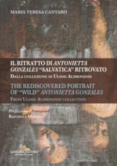 Il ritratto di Antonietta Gonzales «salvatica» ritrovato. Dalla collezione di Ulisse Aldrovandi-The rediscovered portrait of «wild» Antonietta Gonzales. From Ulisse Aldrovandi collection. Ediz. illustrata