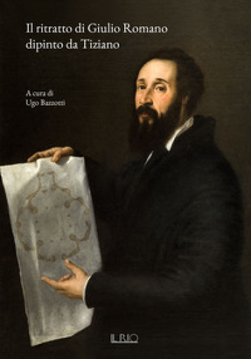 Il ritratto di Giulio Romano dipinto da Tiziano - Ugo Bazzotti - Giulio Girondi - Marco Sanguanini