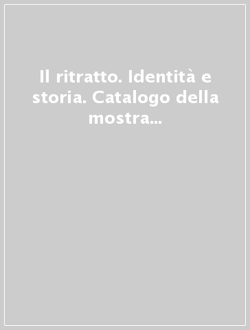 Il ritratto. Identità e storia. Catalogo della mostra (San Giorgio in Poggiale, 2001)