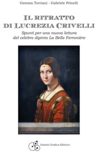 Il ritratto di Lucrezia Crivelli. Spunti per una nuova lettura del celebre dipinto La Belle Ferronière - Gemma Torriani - Gabriele Prinelli
