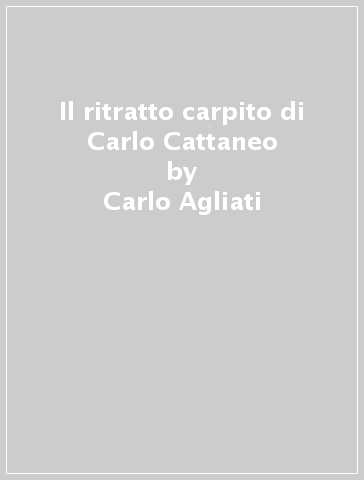 Il ritratto carpito di Carlo Cattaneo - Carlo Agliati