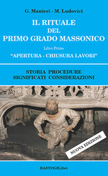 Il rituale del primo grado massonico. 1: Apertura-chiusura lavori. Storia procedure significati considerazioni - Guido Manieri - Marilena Ludovici