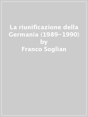 La riunificazione della Germania (1989-1990) - Franco Soglian
