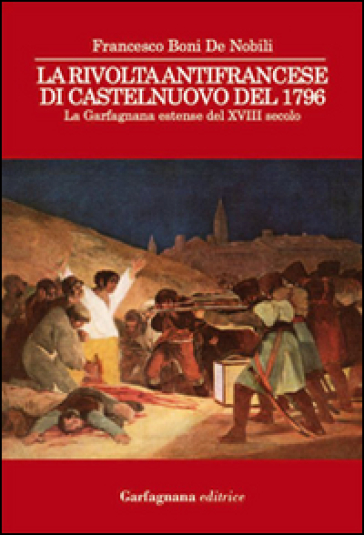 La rivolta antifrancese di Castelnuovo nel 1796. La Garfagnana estense del XVIII secolo - Francesco Boni De Nobili