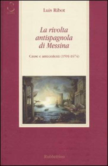 La rivolta antispagnola di Messina. Cause e antecedenti (1591-1674) - Luis Ribot