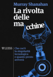 La rivolta delle macchine. Che cos è la singolarità tecnologica e quanto presto arriverà