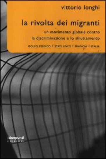 La rivolta dei migranti. Un movimento globale contro la discriminazione e lo sfruttamento: Golfo persico, Stati Uniti, Francia, Italia - Vittorio Longhi