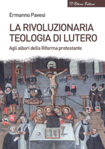 La rivoluzionaria teologia di Lutero. Agli albori della Riforma protestante - Ermanno Pavesi