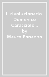 Il rivoluzionario. Domenico Caracciolo e il riformismo borbonico in Sicilia (1781-1786)