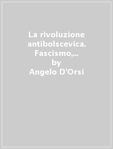 La rivoluzione antibolscevica. Fascismo, classi, ideologie (1917-1922) - Angelo D