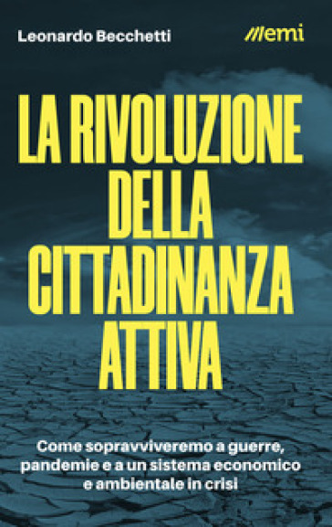 La rivoluzione della cittadinanza attiva. Come sopravviveremo a guerre, pandemie e a un sistema economico e ambientale in crisi - Leonardo Becchetti