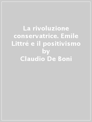 La rivoluzione conservatrice. Emile Littré e il positivismo - Claudio De Boni