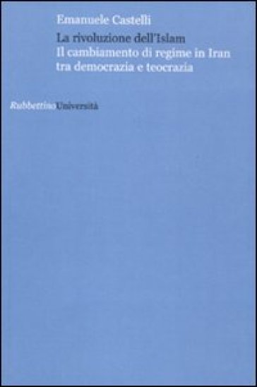 La rivoluzione dell'Islam. Il cambiamento di regime in Iran tra democrazia e teocrazia - Emanuele Castelli