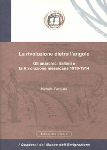 La rivoluzione dietro l'angolo. Gli anarchici italiani e la Rivoluzione messicana 1910-1914 - Michele Presutto