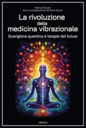 La rivoluzione della medicina vibrazionale. Guarigione quantica e terapie del futuro