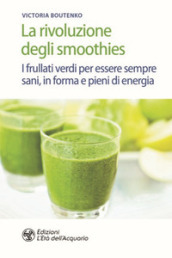 La rivoluzione degli smoothies. I frullati verdi per essere sempre sani, in forma e pieni di energia