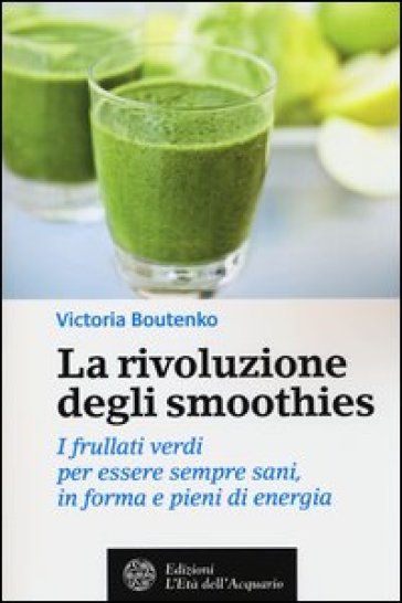 La rivoluzione degli smoothies. I frullati verdi per essere sempre sani, in forma e pieni di energia - Victoria Boutenko