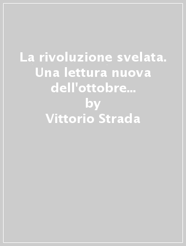La rivoluzione svelata. Una lettura nuova dell'ottobre 1917 un'altra prospettiva - Vittorio Strada