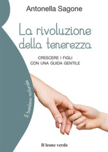 La rivoluzione della tenerezza. Crescere i figli con una guida gentile - Antonella Sagone