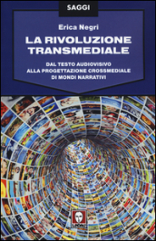 La rivoluzione transmediale. Dal testo audiovisivo alla progettazione crossmediale di mondi narrativi